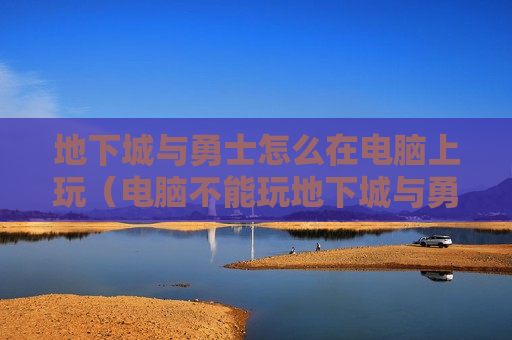 地下城与勇士怎么在电脑上玩（电脑不能玩地下城与勇士）