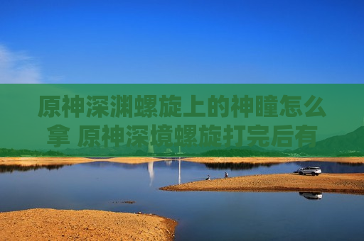 原神深渊螺旋上的神瞳怎么拿 原神深境螺旋打完后有啥