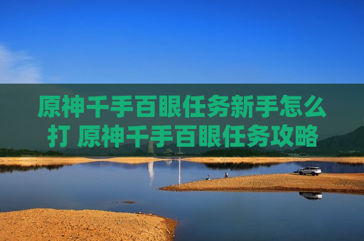 原神千手百眼任务新手怎么打 原神千手百眼任务攻略
