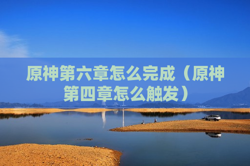 原神第六章怎么完成（原神第四章怎么触发）
