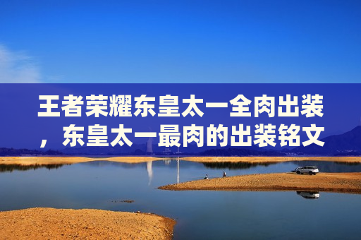 王者荣耀东皇太一全肉出装，东皇太一最肉的出装铭文