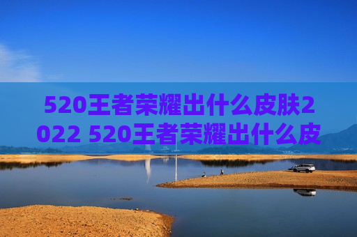 520王者荣耀出什么皮肤2022 520王者荣耀出什么皮肤2020
