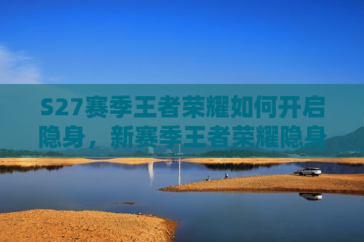 S27赛季王者荣耀如何开启隐身，新赛季王者荣耀隐身访问