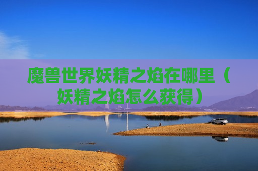 魔兽世界妖精之焰在哪里（妖精之焰怎么获得）