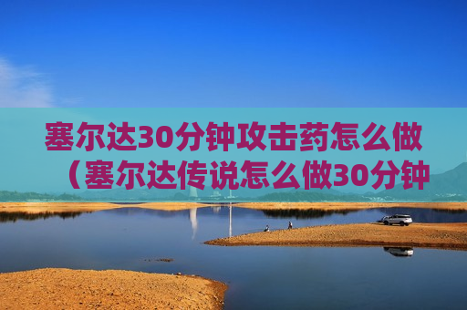 塞尔达30分钟攻击药怎么做（塞尔达传说怎么做30分钟攻击药）