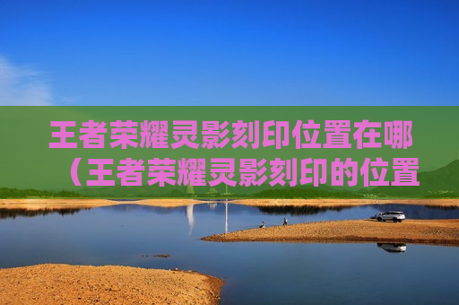 王者荣耀灵影刻印位置在哪（王者荣耀灵影刻印的位置）