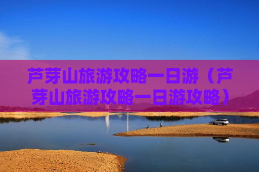 芦芽山旅游攻略一日游（芦芽山旅游攻略一日游攻略）