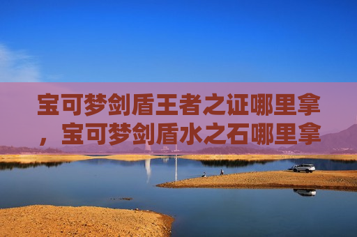 宝可梦剑盾王者之证哪里拿，宝可梦剑盾水之石哪里拿