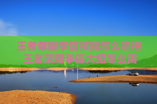 王者荣耀李信技能怎么连招 王者荣耀李信大招怎么用