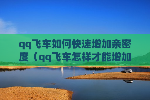 qq飞车如何快速增加亲密度（qq飞车怎样才能增加亲密度）