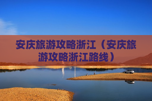 安庆旅游攻略浙江（安庆旅游攻略浙江路线）