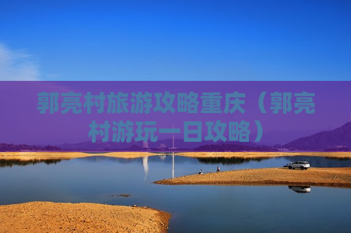 郭亮村旅游攻略重庆（郭亮村游玩一日攻略）