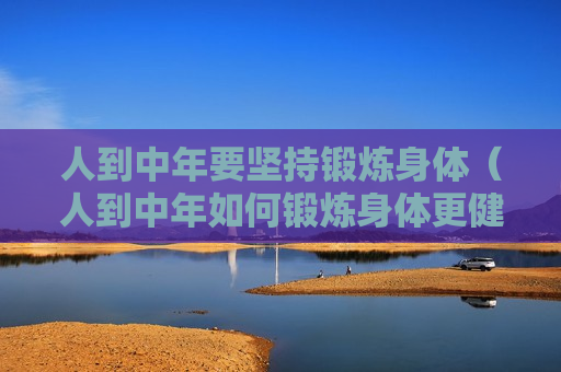 人到中年要坚持锻炼身体（人到中年如何锻炼身体更健康）