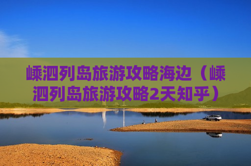 嵊泗列岛旅游攻略海边（嵊泗列岛旅游攻略2天知乎）