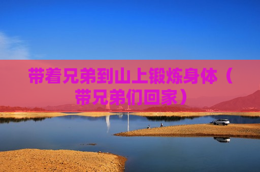 带着兄弟到山上锻炼身体（带兄弟们回家）