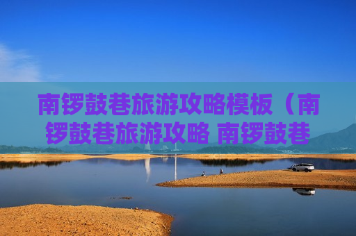 南锣鼓巷旅游攻略模板（南锣鼓巷旅游攻略 南锣鼓巷好玩吗）