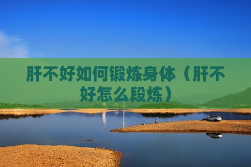 肝不好如何锻炼身体（肝不好怎么段炼）