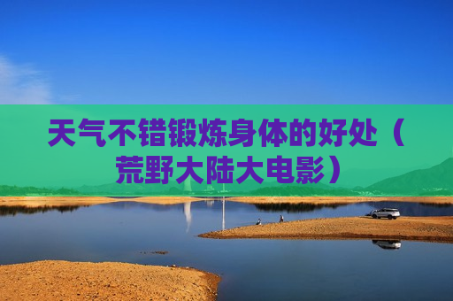天气不错锻炼身体的好处（荒野大陆大电影）