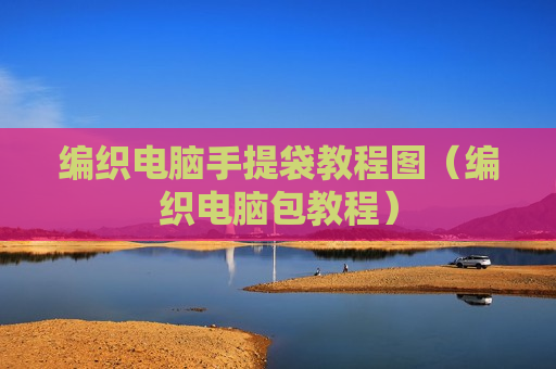 编织电脑手提袋教程图（编织电脑包教程）