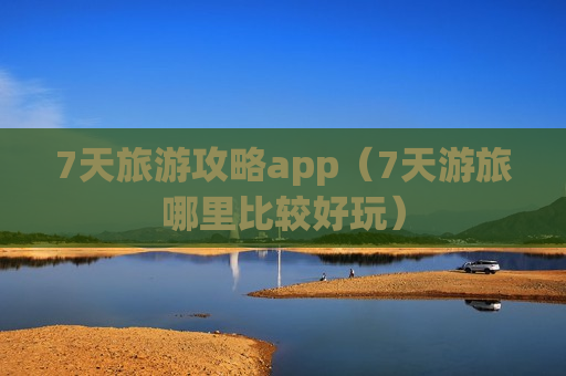7天旅游攻略app（7天游旅哪里比较好玩）