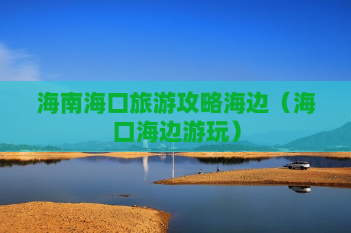 海南海口旅游攻略海边（海口海边游玩）