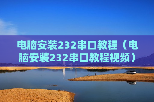 电脑安装232串口教程（电脑安装232串口教程视频）