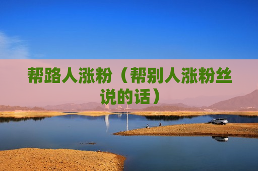 帮路人涨粉（帮别人涨粉丝说的话）