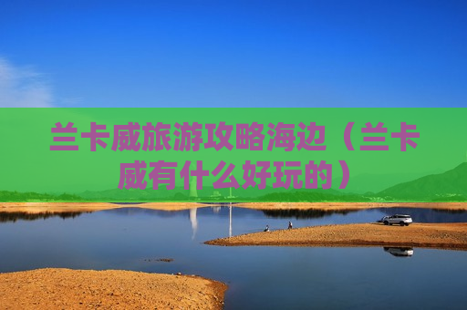 兰卡威旅游攻略海边（兰卡威有什么好玩的）