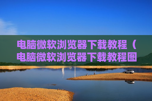 电脑微软浏览器下载教程（电脑微软浏览器下载教程图片）