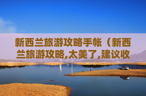 新西兰旅游攻略手帐（新西兰旅游攻略,太美了,建议收藏!）