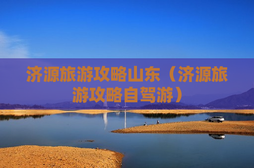 济源旅游攻略山东（济源旅游攻略自驾游）