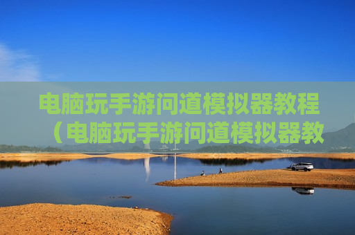 电脑玩手游问道模拟器教程（电脑玩手游问道模拟器教程视频）