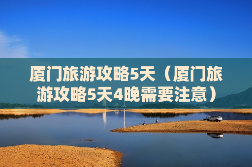 厦门旅游攻略5天（厦门旅游攻略5天4晚需要注意）