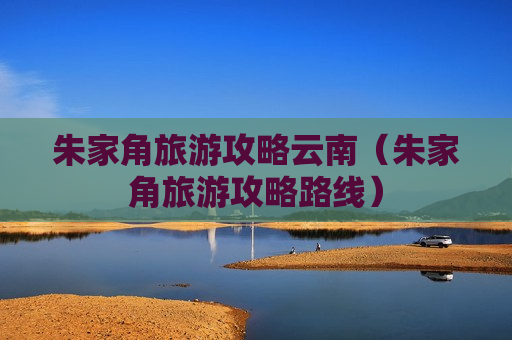 朱家角旅游攻略云南（朱家角旅游攻略路线）
