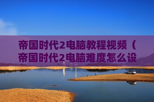 帝国时代2电脑教程视频（帝国时代2电脑难度怎么设置）