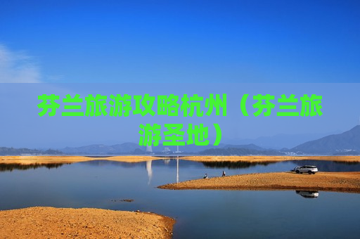 芬兰旅游攻略杭州（芬兰旅游圣地）