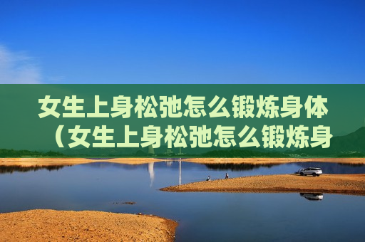 女生上身松弛怎么锻炼身体（女生上身松弛怎么锻炼身体图片）