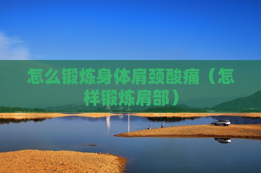 怎么锻炼身体肩颈酸痛（怎样锻炼肩部）