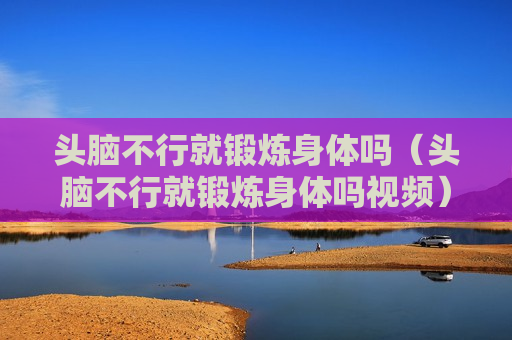 头脑不行就锻炼身体吗（头脑不行就锻炼身体吗视频）