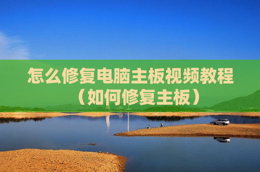 怎么修复电脑主板视频教程（如何修复主板）
