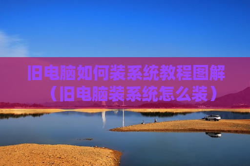 旧电脑如何装系统教程图解（旧电脑装系统怎么装）