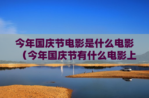 今年国庆节电影是什么电影（今年国庆节有什么电影上映）