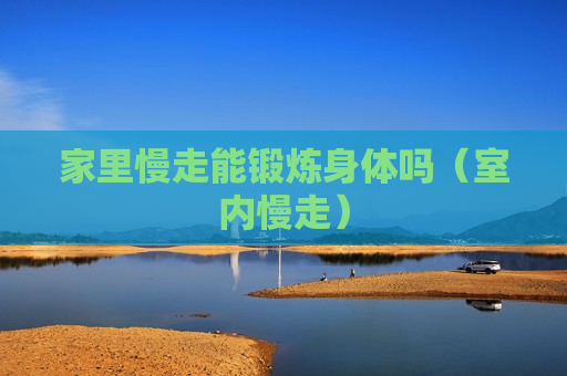 家里慢走能锻炼身体吗（室内慢走）