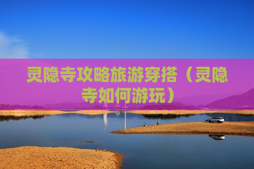 灵隐寺攻略旅游穿搭（灵隐寺如何游玩）