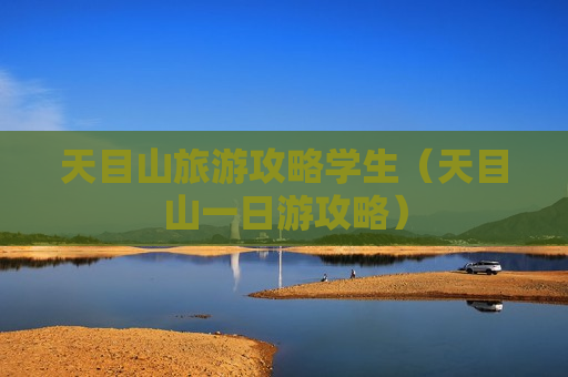 天目山旅游攻略学生（天目山一日游攻略）