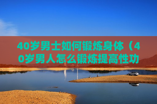 40岁男士如何锻炼身体（40岁男人怎么锻炼提高性功能）