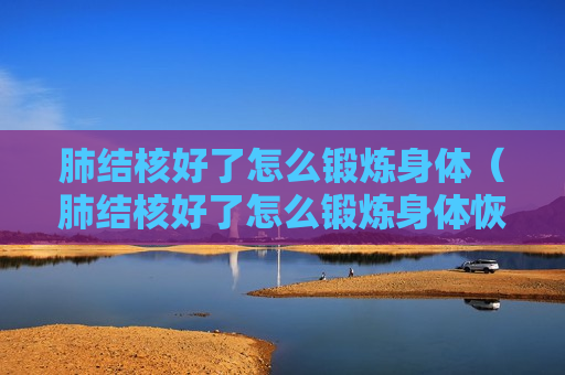 肺结核好了怎么锻炼身体（肺结核好了怎么锻炼身体恢复快）