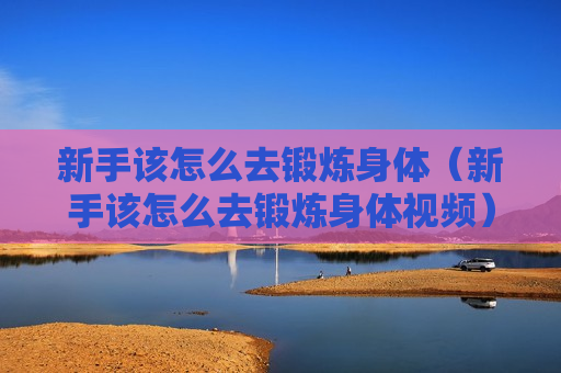 新手该怎么去锻炼身体（新手该怎么去锻炼身体视频）