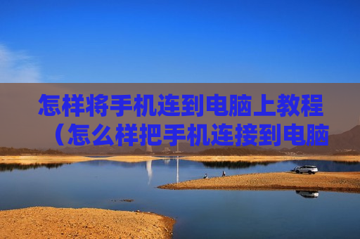怎样将手机连到电脑上教程（怎么样把手机连接到电脑上）