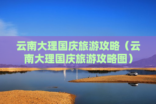 云南大理国庆旅游攻略（云南大理国庆旅游攻略图）